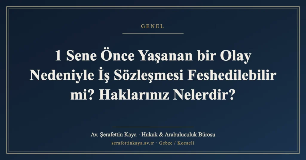 1 Sene Önce Yaşanan bir Olay Nedeniyle İş Sözleşmesi Feshedilebilir mi? Haklarınız Nelerdir?
