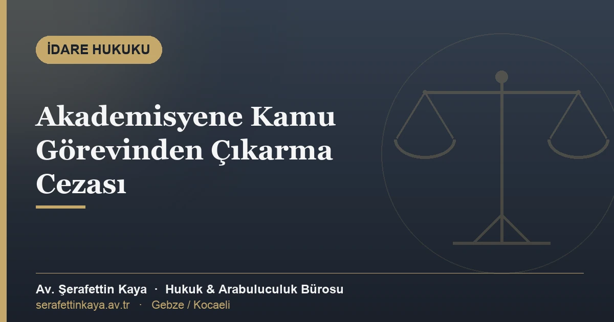 Akademisyene kamu görevinden çıkarma cezası ve iptal davası — Av. Şerafettin Kaya Hukuk ve Arabuluculuk Bürosu, Gebze/Kocaeli