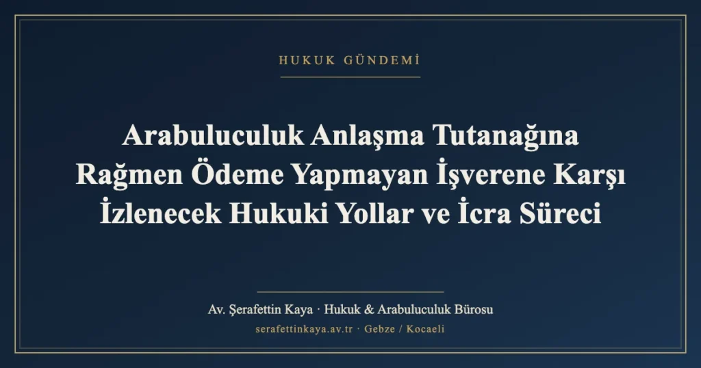 Arabuluculuk Anlaşma Tutanağına Rağmen Ödeme Yapmayan İşverene Karşı İzlenecek Hukuki Yollar ve İcra Süreci