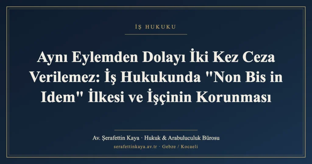 Aynı Eylemden Dolayı İki Kez Ceza Verilemez: İş Hukukunda "Non Bis in Idem" İlkesi ve İşçinin Korunması