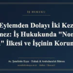 Aynı Eylemden Dolayı İki Kez Ceza Verilemez: İş Hukukunda "Non Bis in Idem" İlkesi ve İşçinin Korunması