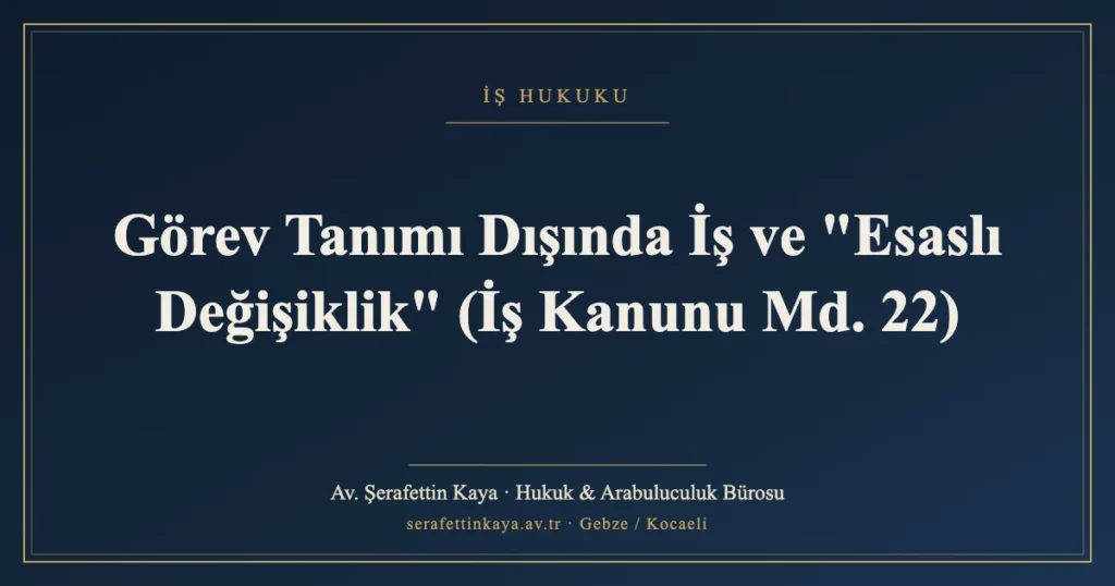 Görev Tanımı Dışında İş ve "Esaslı Değişiklik" (İş Kanunu Md. 22)