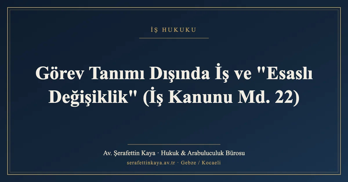 Görev Tanımı Dışında İş ve "Esaslı Değişiklik" (İş Kanunu Md. 22)