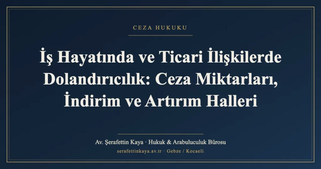 İş Hayatında ve Ticari İlişkilerde Dolandırıcılık: Ceza Miktarları, İndirim ve Artırım Halleri