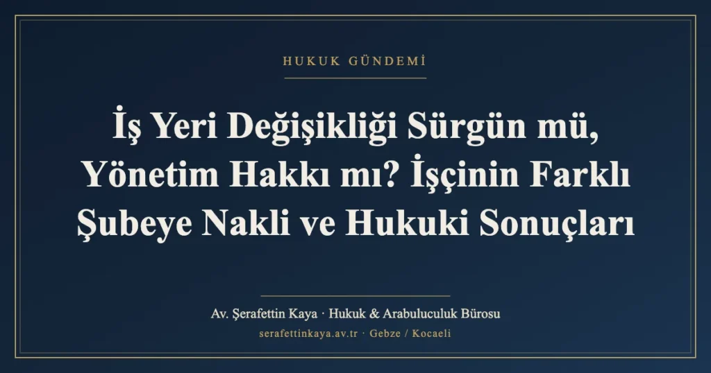 İş Yeri Değişikliği Sürgün mü, Yönetim Hakkı mı? İşçinin Farklı Şubeye Nakli ve Hukuki Sonuçları