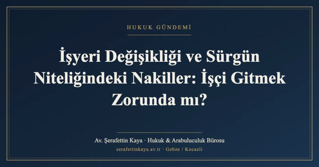 İşyeri Değişikliği ve Sürgün Niteliğindeki Nakiller: İşçi Gitmek Zorunda mı?