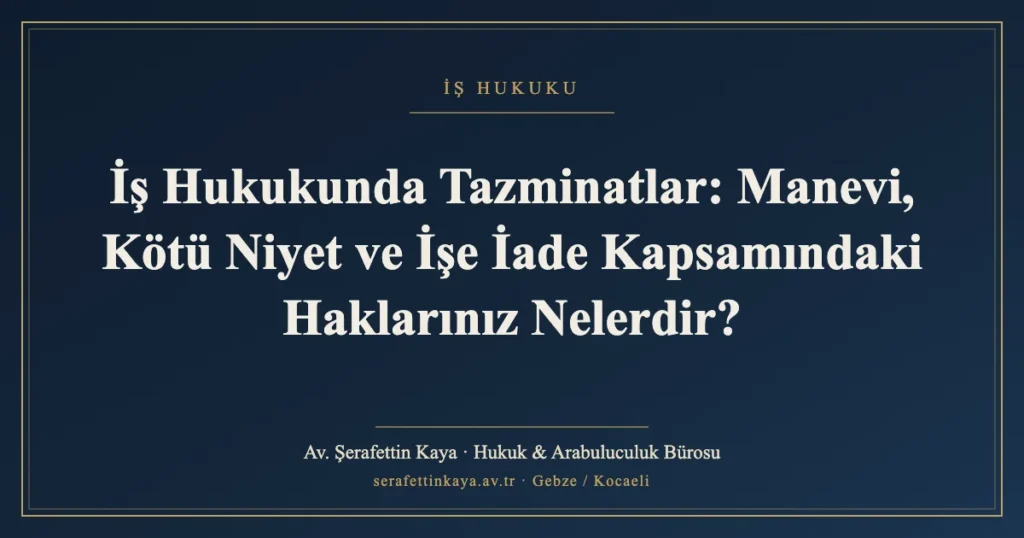 İş Hukukunda Tazminatlar: Manevi, Kötü Niyet ve İşe İade Kapsamındaki Haklarınız Nelerdir?