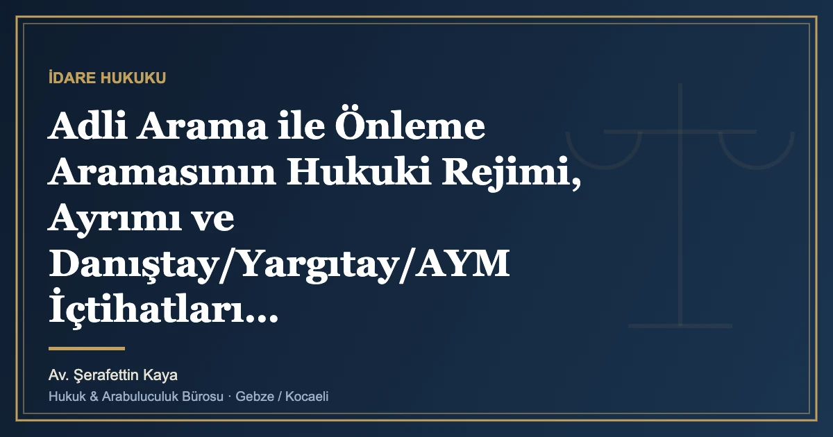 Adli Arama ile Önleme Aramasının Hukuki Rejimi, Ayrımı ve Danıştay/Yargıtay/AYM İçtihatları