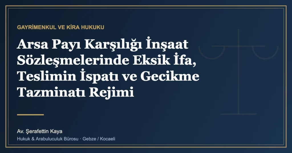 Arsa Payı Karşılığı İnşaat Sözleşmelerinde Eksik İfa, Teslimin İspatı ve Gecikme Tazminatı Rejimi