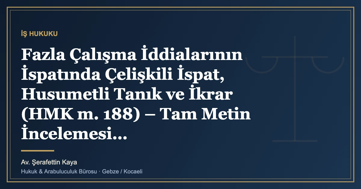 Fazla Çalışma İddialarının İspatında Çelişkili İspat, Husumetli Tanık ve İkrar (HMK m. 188) – Tam Metin İncele