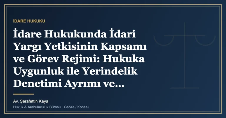 İdare Hukukunda İdari Yargı Yetkisinin Kapsamı ve Görev Rejimi: Hukuka Uygunluk ile Yerindelik Denetimi Ayrımı