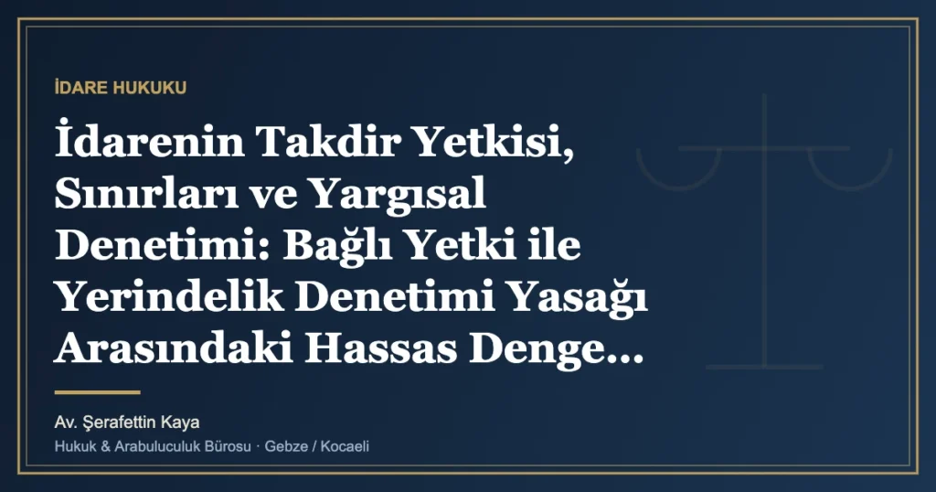 İdarenin Takdir Yetkisi, Sınırları ve Yargısal Denetimi: Bağlı Yetki ile Yerindelik Denetimi Yasağı Arasındaki