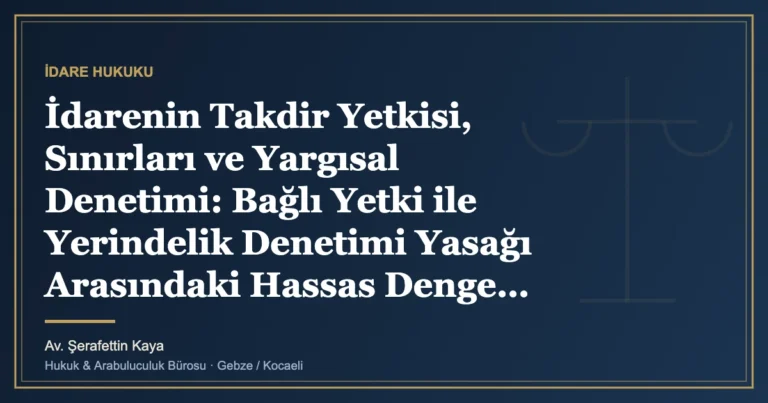 İdarenin Takdir Yetkisi, Sınırları ve Yargısal Denetimi: Bağlı Yetki ile Yerindelik Denetimi Yasağı Arasındaki