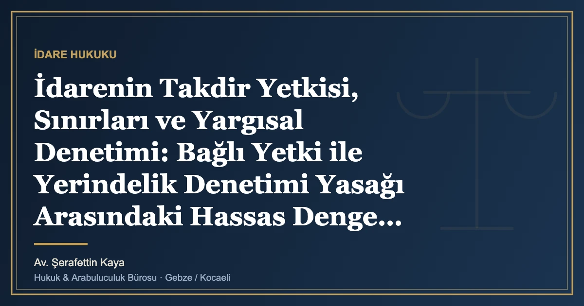 İdarenin Takdir Yetkisi, Sınırları ve Yargısal Denetimi: Bağlı Yetki ile Yerindelik Denetimi Yasağı Arasındaki