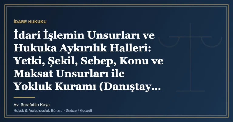 İdari İşlemin Unsurları ve Hukuka Aykırılık Halleri: Yetki, Şekil, Sebep, Konu ve Maksat Unsurları ile Yokluk
