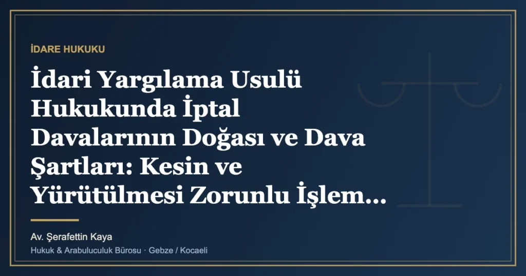 İdari Yargılama Usulü Hukukunda İptal Davalarının Doğası ve Dava Şartları: Kesin ve Yürütülmesi Zorunlu İşlem,