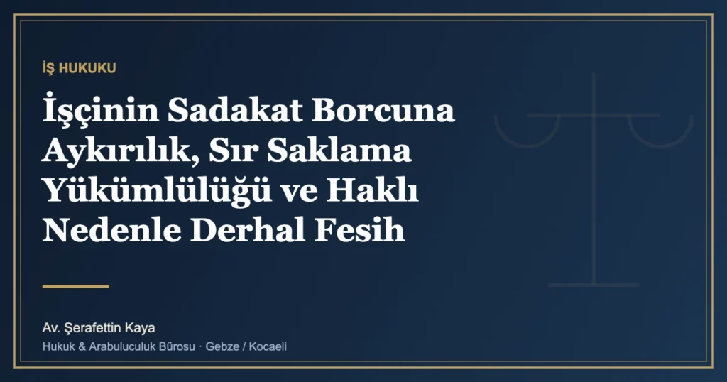 İşçinin Sadakat Borcuna Aykırılık, Sır Saklama Yükümlülüğü ve Haklı Nedenle Derhal Fesih