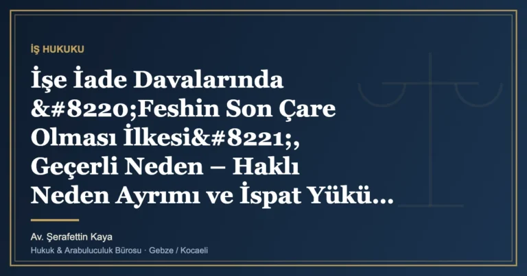 İşe İade Davalarında “Feshin Son Çare Olması İlkesi”, Geçerli Neden – Haklı Neden Ayrımı ve İspat
