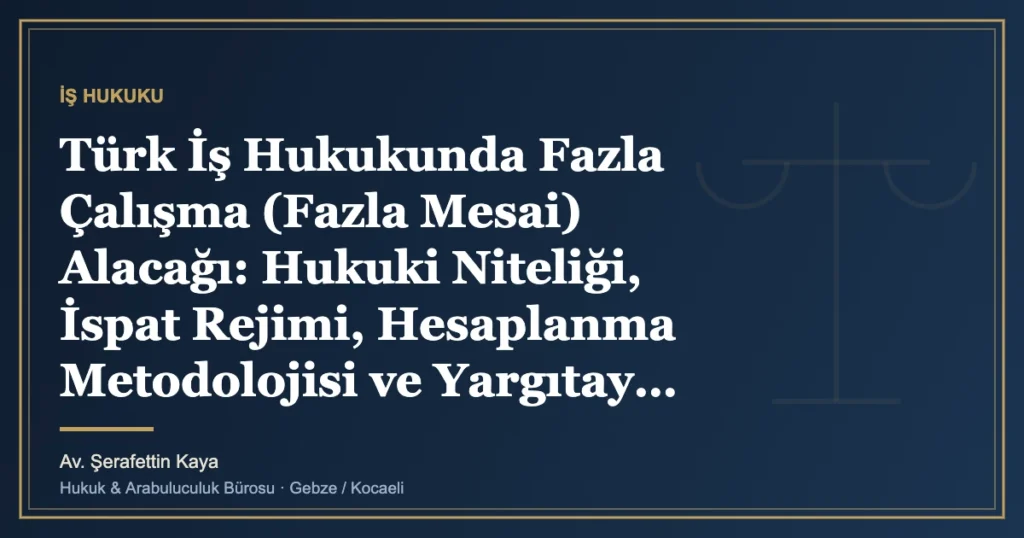 Türk İş Hukukunda Fazla Çalışma (Fazla Mesai) Alacağı: Hukuki Niteliği, İspat Rejimi, Hesaplanma Metodolojisi
