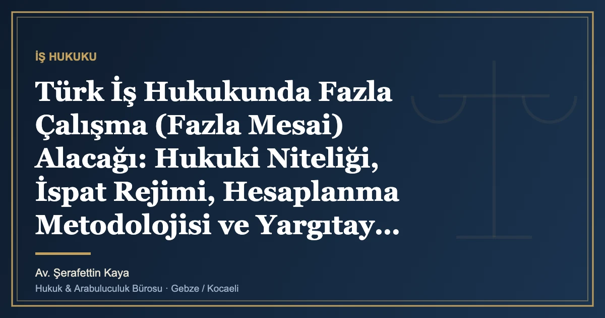Türk İş Hukukunda Fazla Çalışma (Fazla Mesai) Alacağı: Hukuki Niteliği, İspat Rejimi, Hesaplanma Metodolojisi