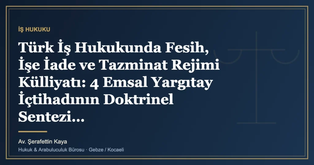 Türk İş Hukukunda Fesih, İşe İade ve Tazminat Rejimi Külliyatı: 4 Emsal Yargıtay İçtihadının Doktrinel Sentezi