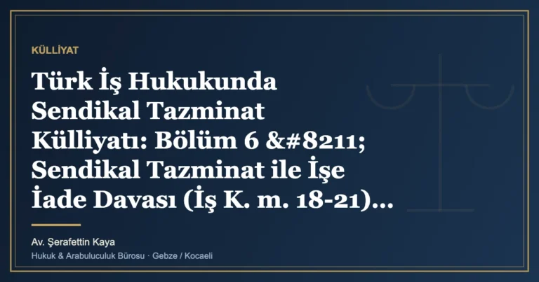 Türk İş Hukukunda Sendikal Tazminat Külliyatı: Bölüm 6 – Sendikal Tazminat ile İşe İade Davası (İş K. m.