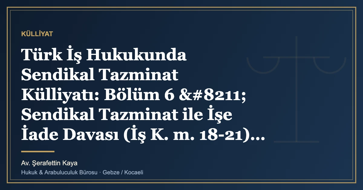 Türk İş Hukukunda Sendikal Tazminat Külliyatı: Bölüm 6 – Sendikal Tazminat ile İşe İade Davası (İş K. m.