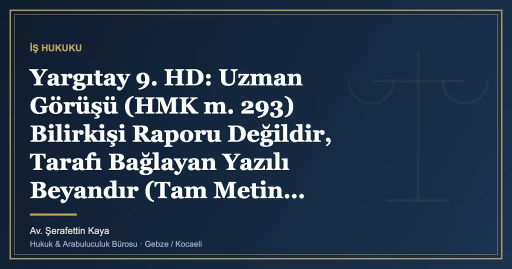 Yargıtay 9. HD: Uzman Görüşü (HMK m. 293) Bilirkişi Raporu Değildir, Tarafı Bağlayan Yazılı Beyandır (Tam Meti