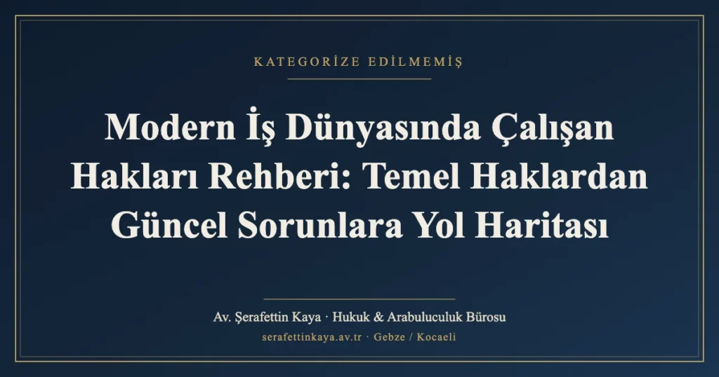 Modern İş Dünyasında Çalışan Hakları Rehberi: Temel Haklardan Güncel Sorunlara Yol Haritası