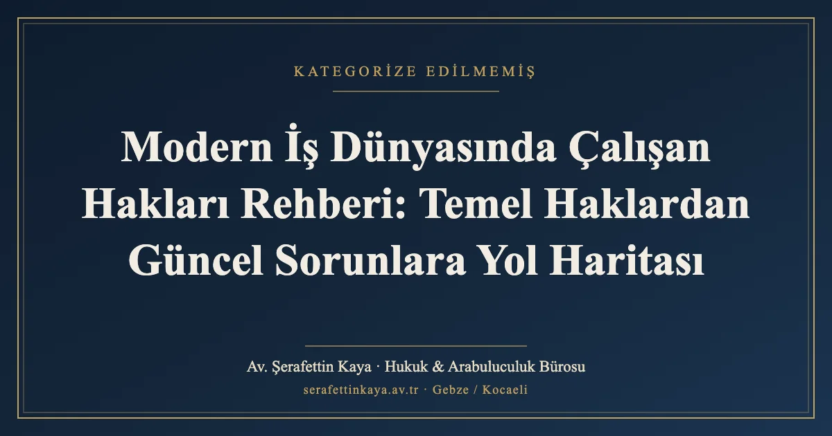 Modern İş Dünyasında Çalışan Hakları Rehberi: Temel Haklardan Güncel Sorunlara Yol Haritası