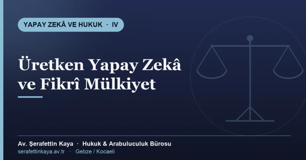 Üretken yapay zekâ ve fikrî mülkiyet, eser sahipliği ve eğitim verisi — Yapay Zekâ ve Hukuk serisi IV, Av. Şerafettin Kaya Hukuk ve Arabuluculuk Bürosu