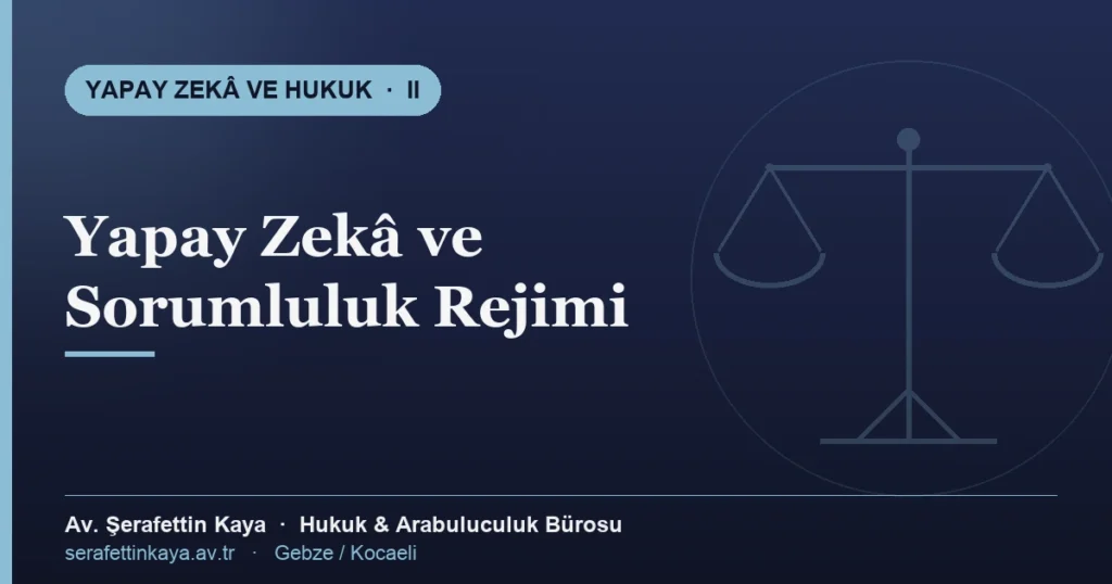 Yapay zekâ kaynaklı zararlarda sorumluluk rejimi — Yapay Zekâ ve Hukuk serisi II, Av. Şerafettin Kaya Hukuk ve Arabuluculuk Bürosu