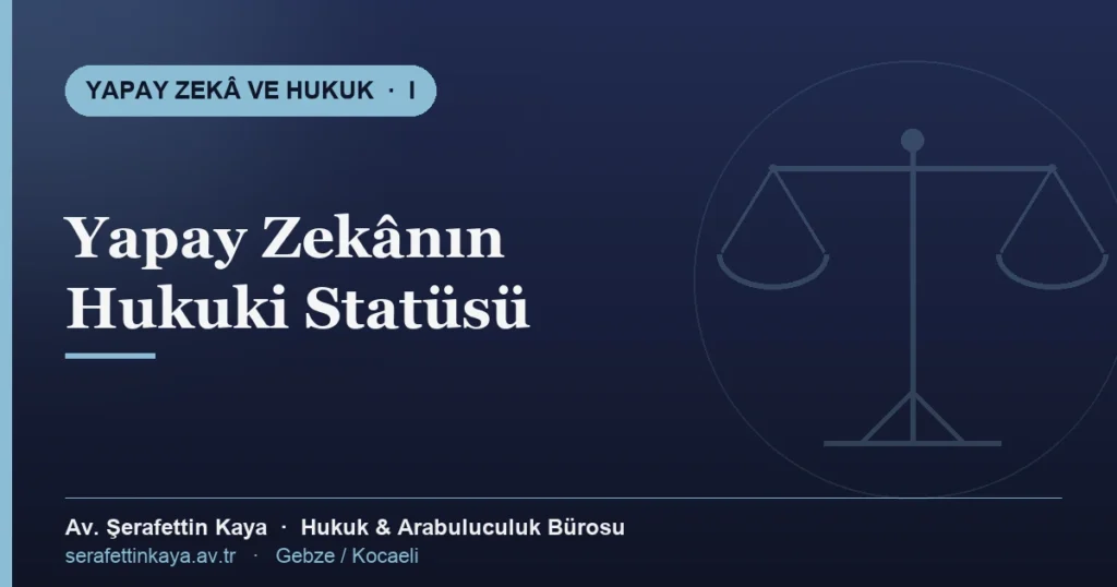 Yapay zekânın hukuki statüsü ve normatif çerçeve — Yapay Zekâ ve Hukuk serisi I, Av. Şerafettin Kaya Hukuk ve Arabuluculuk Bürosu