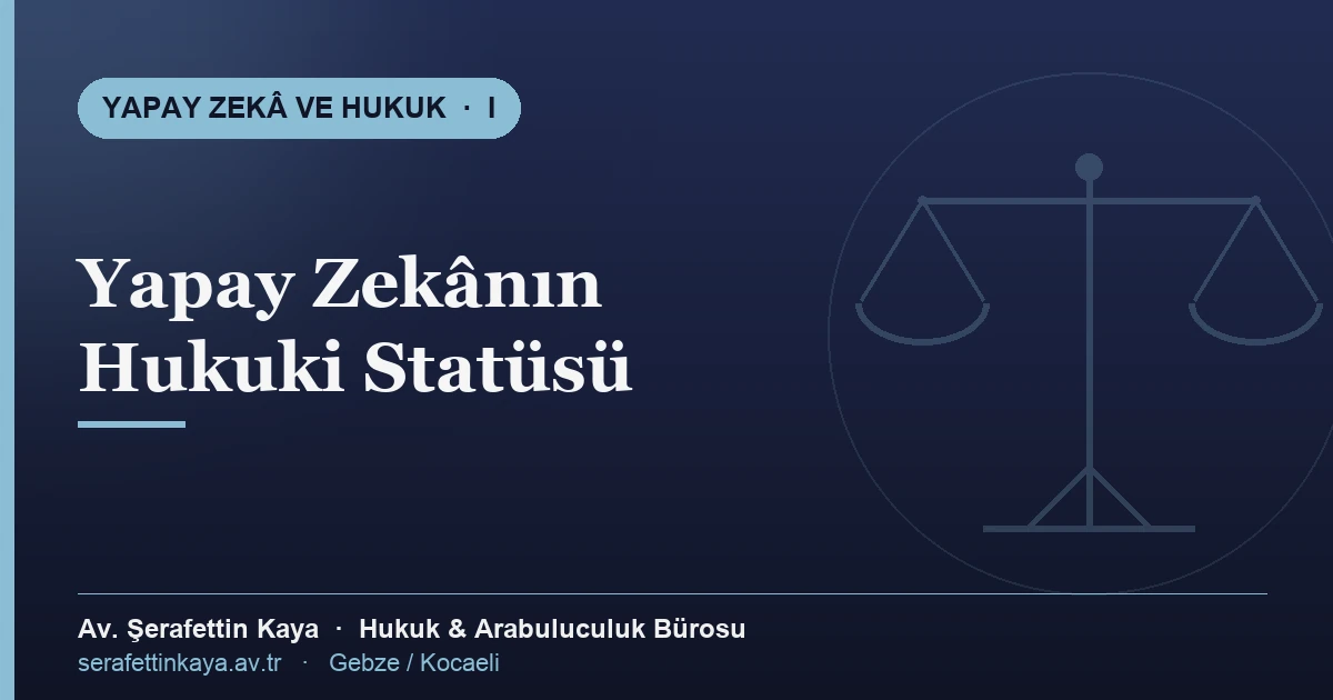 Yapay zekânın hukuki statüsü ve normatif çerçeve — Yapay Zekâ ve Hukuk serisi I, Av. Şerafettin Kaya Hukuk ve Arabuluculuk Bürosu